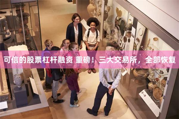 可信的股票杠杆融资 重磅！三大交易所，全部恢复