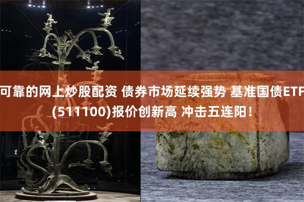 可靠的网上炒股配资 债券市场延续强势 基准国债ETF(511100)报价创新高 冲击五连阳！