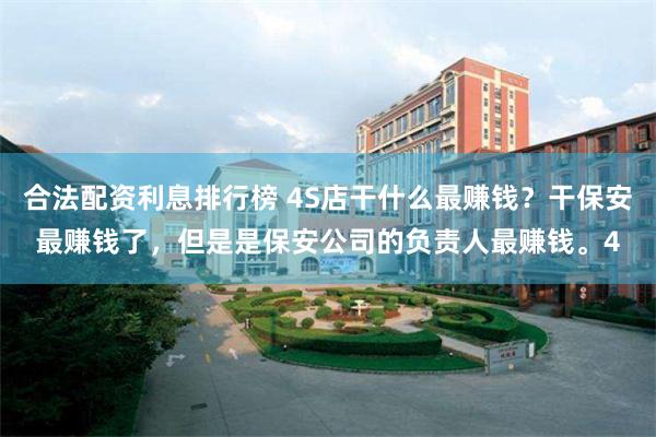 合法配资利息排行榜 4S店干什么最赚钱？干保安最赚钱了，但是是保安公司的负责人最赚钱。4