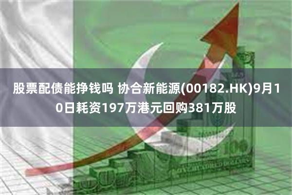 股票配债能挣钱吗 协合新能源(00182.HK)9月10日耗资197万港元回购381万股