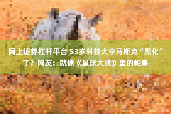 网上证劵杠杆平台 53岁科技大亨马斯克“黑化”了？网友：就像《星球大战》里的帕皇