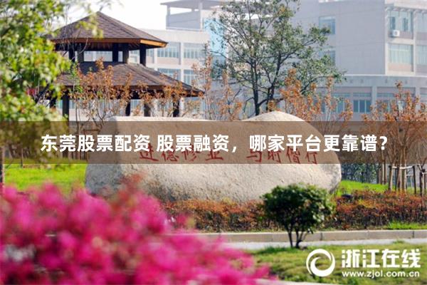 东莞股票配资 股票融资，哪家平台更靠谱？