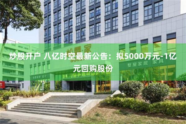 炒股开户 八亿时空最新公告：拟5000万元-1亿元回购股份