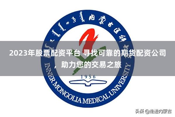 2023年股票配资平台 寻找可靠的期货配资公司，助力您的交易之旅