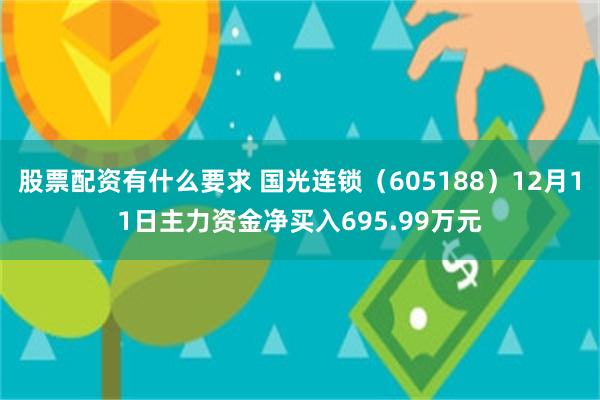股票配资有什么要求 国光连锁（605188）12月11日主力资金净买入695.99万元