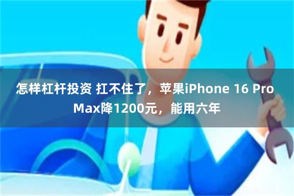 怎样杠杆投资 扛不住了，苹果iPhone 16 Pro Max降1200元，能用六年
