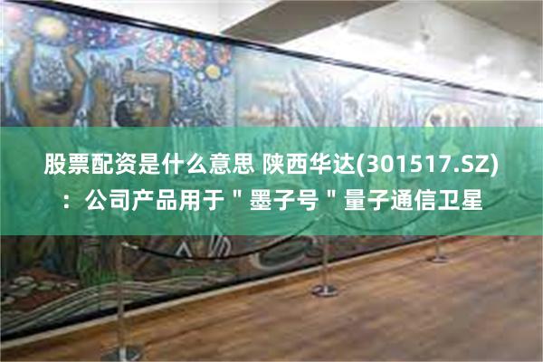 股票配资是什么意思 陕西华达(301517.SZ)：公司产品用于＂墨子号＂量子通信卫星