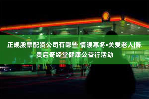 正规股票配资公司有哪些 情暖寒冬•关爱老人|陈贵启奇经堂健康公益行活动