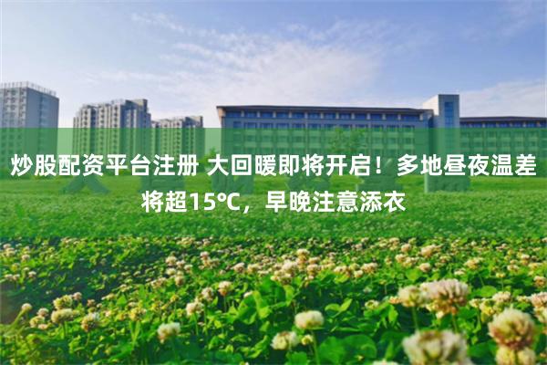 炒股配资平台注册 大回暖即将开启！多地昼夜温差将超15℃，早晚注意添衣