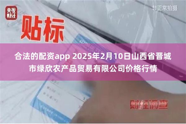 合法的配资app 2025年2月10日山西省晋城市绿欣农产品贸易有限公司价格行情