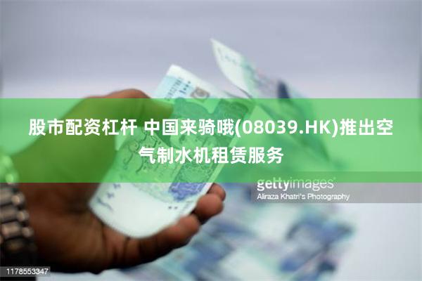 股市配资杠杆 中国来骑哦(08039.HK)推出空气制水机租赁服务