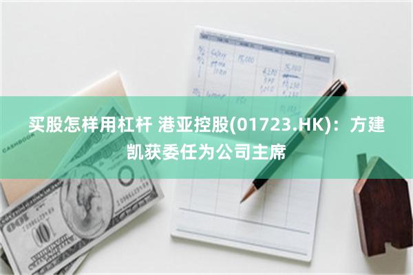 买股怎样用杠杆 港亚控股(01723.HK)：方建凯获委任为公司主席