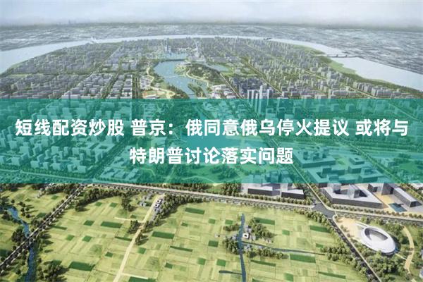 短线配资炒股 普京：俄同意俄乌停火提议 或将与特朗普讨论落实问题