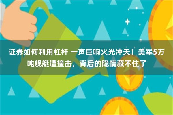证券如何利用杠杆 一声巨响火光冲天！美军5万吨舰艇遭撞击，背后的隐情藏不住了