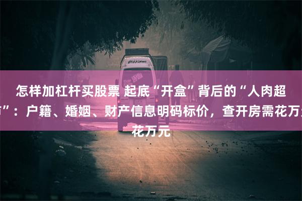 怎样加杠杆买股票 起底“开盒”背后的“人肉超市”：户籍、婚姻、财产信息明码标价，查开房需花万元