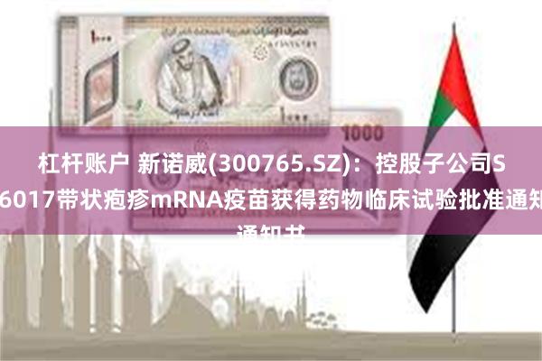 杠杆账户 新诺威(300765.SZ)：控股子公司SYS6017带状疱疹mRNA疫苗获得药物临床试验批准通知书