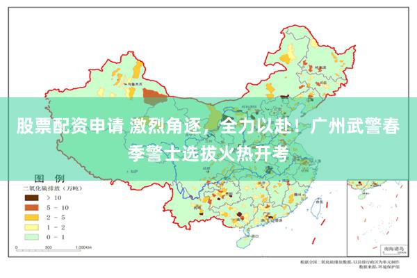 股票配资申请 激烈角逐，全力以赴！广州武警春季警士选拔火热开考