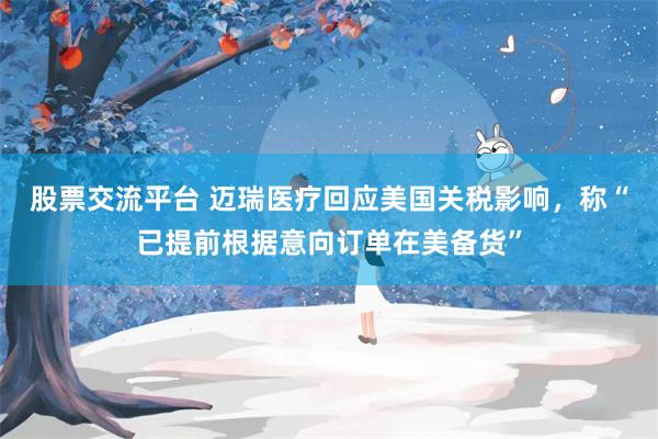 股票交流平台 迈瑞医疗回应美国关税影响，称“已提前根据意向订单在美备货”