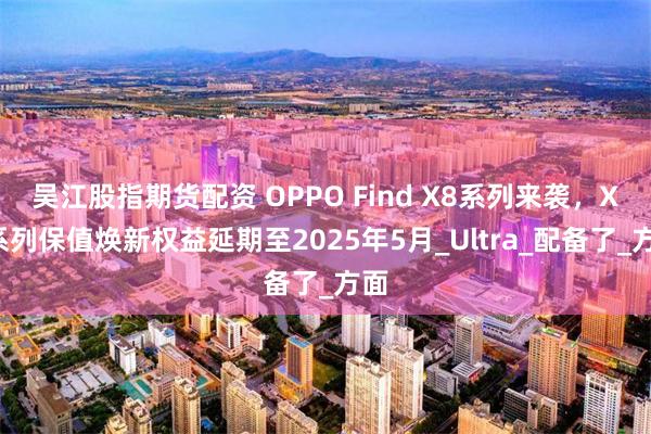 吴江股指期货配资 OPPO Find X8系列来袭，X7系列保值焕新权益延期至2025年5月_Ultra_配备了_方面