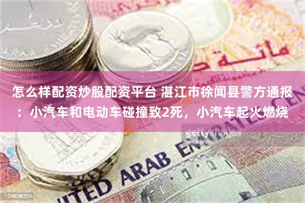 怎么样配资炒股配资平台 湛江市徐闻县警方通报：小汽车和电动车碰撞致2死，小汽车起火燃烧