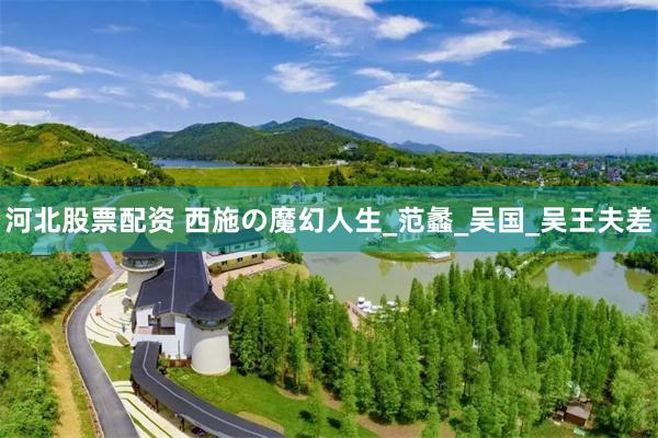 河北股票配资 西施の魔幻人生_范蠡_吴国_吴王夫差