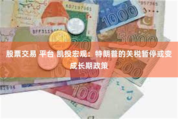 股票交易 平台 凯投宏观：特朗普的关税暂停或变成长期政策