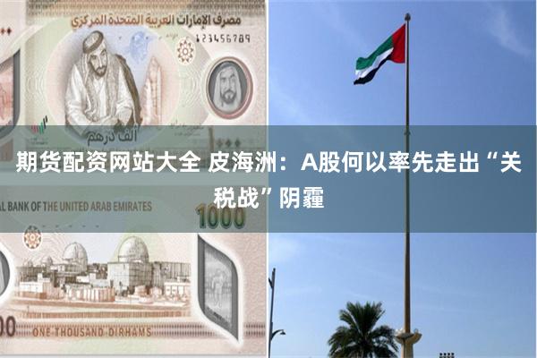 期货配资网站大全 皮海洲：A股何以率先走出“关税战”阴霾