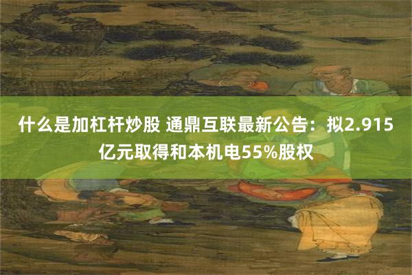什么是加杠杆炒股 通鼎互联最新公告：拟2.915亿元取得和本机电55%股权