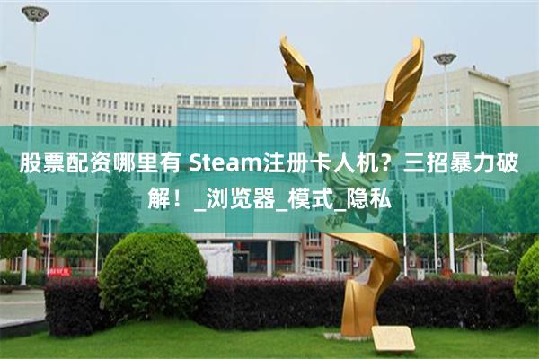 股票配资哪里有 Steam注册卡人机？三招暴力破解！_浏览器_模式_隐私
