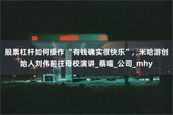 股票杠杆如何操作 “有钱确实很快乐”，米哈游创始人刘伟前往母校演讲_蔡喵_公司_mhy