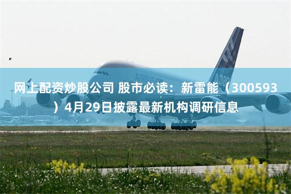 网上配资炒股公司 股市必读：新雷能（300593）4月29日披露最新机构调研信息
