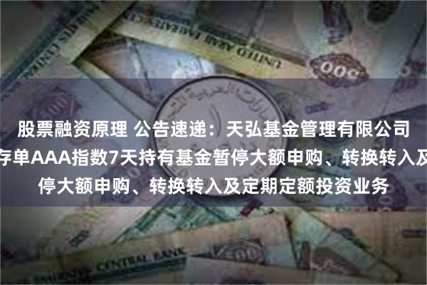 股票融资原理 公告速递：天弘基金管理有限公司关于天弘中证同业存单AAA指数7天持有基金暂停大额申购、转换转入及定期定额投资业务