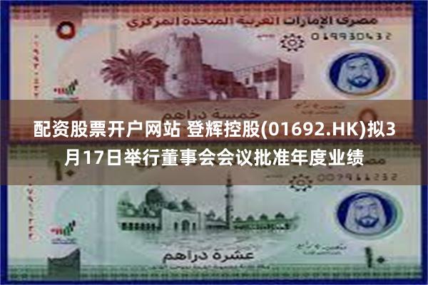 配资股票开户网站 登辉控股(01692.HK)拟3月17日举行董事会会议批准年度业绩