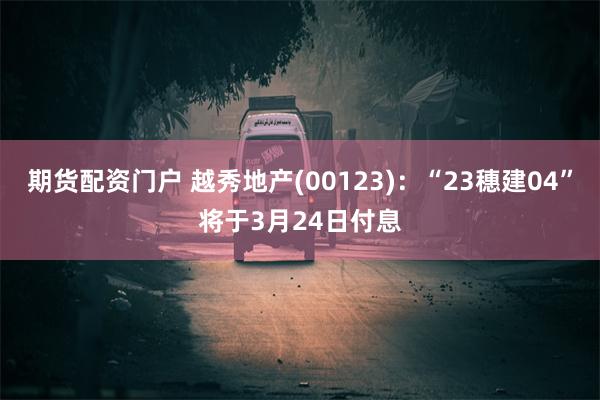 期货配资门户 越秀地产(00123)：“23穗建04”将于3月24日付息