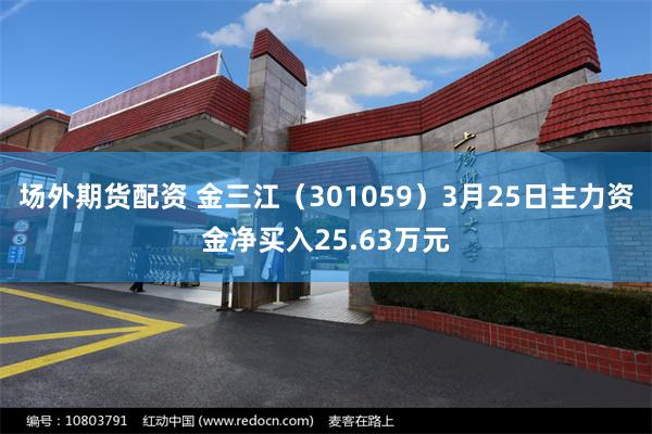 场外期货配资 金三江（301059）3月25日主力资金净买入25.63万元