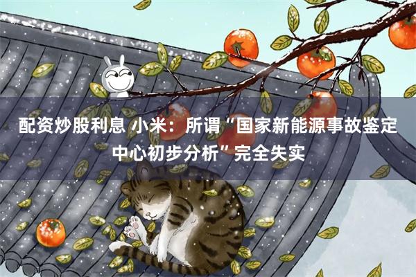 配资炒股利息 小米：所谓“国家新能源事故鉴定中心初步分析”完全失实