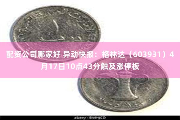 配资公司哪家好 异动快报：格林达（603931）4月17日10点43分触及涨停板