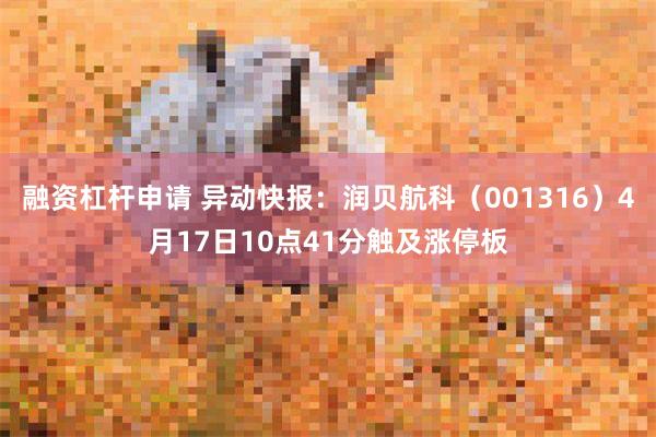 融资杠杆申请 异动快报：润贝航科（001316）4月17日10点41分触及涨停板