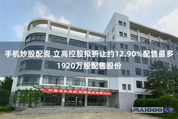手机炒股配资 立高控股拟折让约12.90%配售最多1920万股配售股份