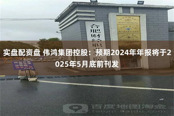 实盘配资盘 伟鸿集团控股：预期2024年年报将于2025年5月底前刊发