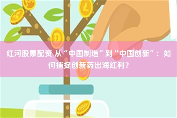 红河股票配资 从“中国制造”到“中国创新”：如何捕捉创新药出海红利？