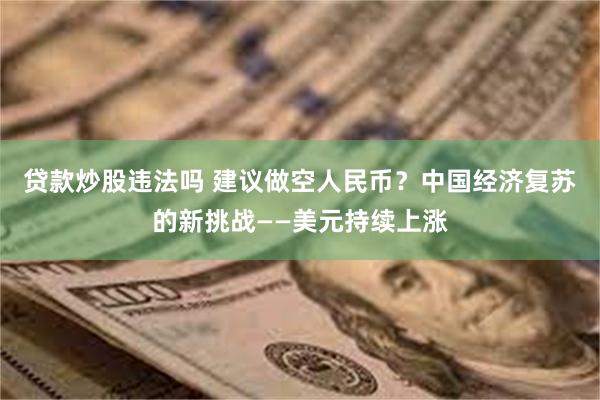 贷款炒股违法吗 建议做空人民币？中国经济复苏的新挑战——美元持续上涨