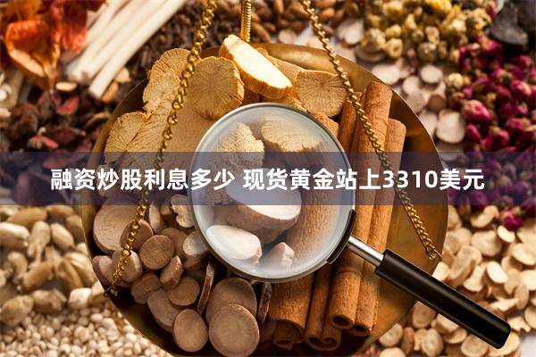 融资炒股利息多少 现货黄金站上3310美元