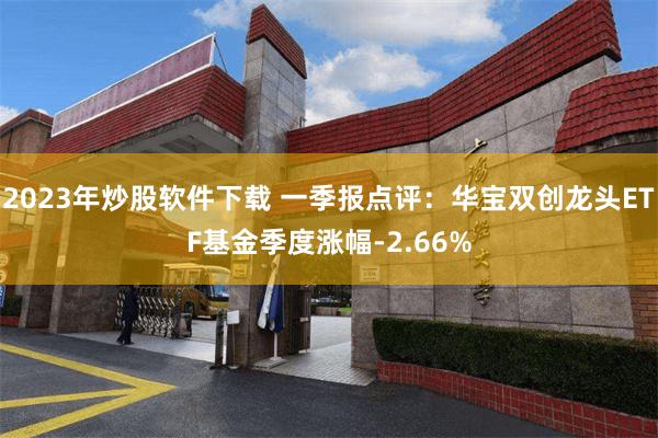 2023年炒股软件下载 一季报点评：华宝双创龙头ETF基金季度涨幅-2.66%