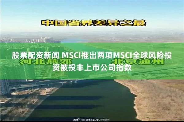 股票配资新闻 MSCI推出两项MSCI全球风险投资被投非上市公司指数