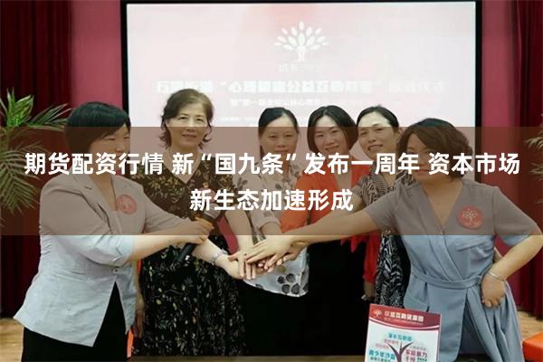 期货配资行情 新“国九条”发布一周年 资本市场新生态加速形成