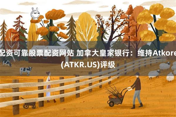 配资可靠股票配资网站 加拿大皇家银行：维持Atkore(ATKR.US)评级
