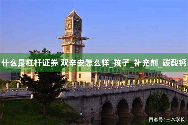 什么是杠杆证券 双辛安怎么样_孩子_补充剂_碳酸钙