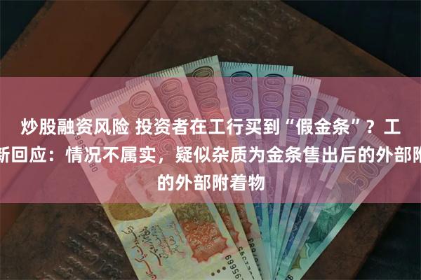 炒股融资风险 投资者在工行买到“假金条”？工行最新回应：情况不属实，疑似杂质为金条售出后的外部附着物