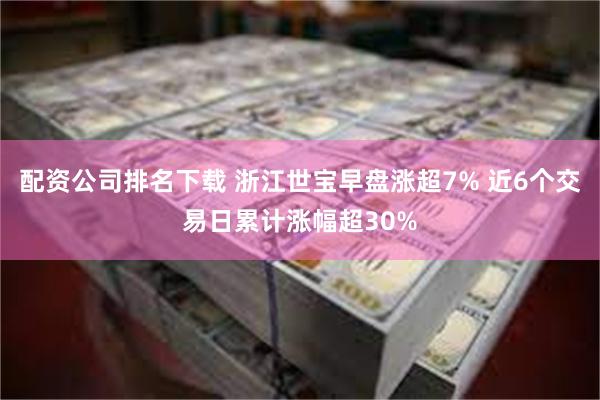 配资公司排名下载 浙江世宝早盘涨超7% 近6个交易日累计涨幅超30%